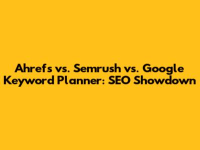 Ahrefs vs. Semrush vs. Google Keyword Planner: SEO Showdown