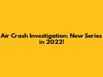 Air Crash Investigation: New Series in 2022!