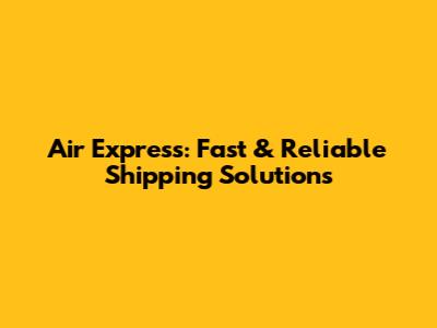 Air Express: Fast & Reliable Shipping Solutions