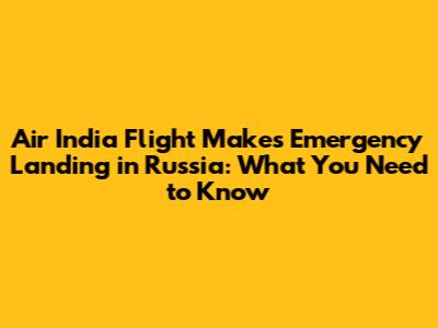 Air India Flight Makes Emergency Landing in Russia: What You Need to Know