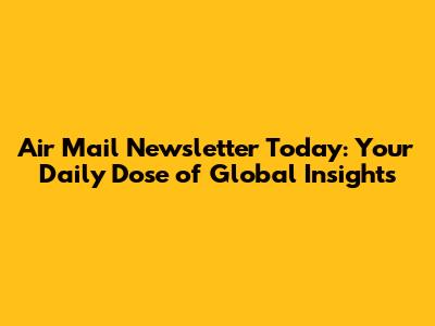 Air Mail Newsletter Today: Your Daily Dose of Global Insights