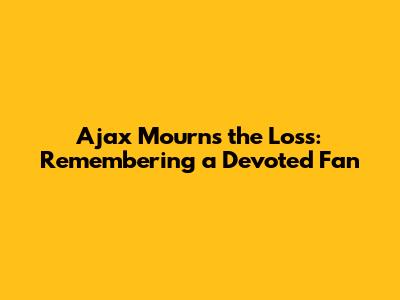 Ajax Mourns the Loss: Remembering a Devoted Fan