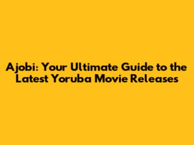Ajobi: Your Ultimate Guide to the Latest Yoruba Movie Releases