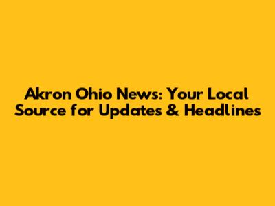 Akron Ohio News: Your Local Source for Updates & Headlines