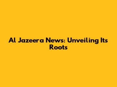 Al Jazeera News: Unveiling Its Roots
