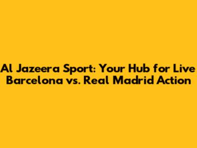 Al Jazeera Sport: Your Hub for Live Barcelona vs. Real Madrid Action
