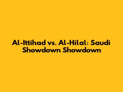 Al-Ittihad vs. Al-Hilal: Saudi Showdown Showdown