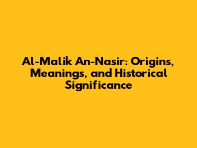 Al-Malik An-Nasir: Origins, Meanings, and Historical Significance