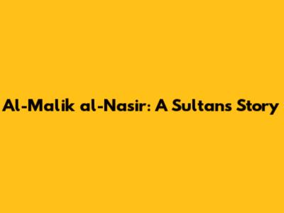Al-Malik al-Nasir: A Sultan's Story