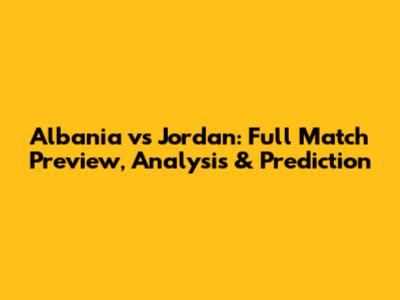 Albania vs Jordan: Full Match Preview, Analysis & Prediction