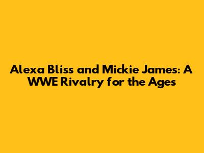 Alexa Bliss and Mickie James: A WWE Rivalry for the Ages