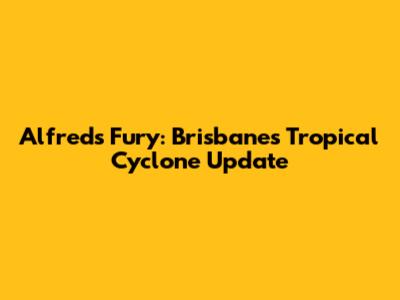 Alfred's Fury: Brisbane's Tropical Cyclone Update