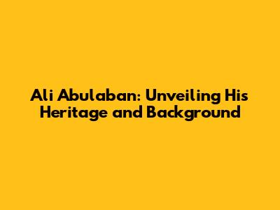Ali Abulaban: Unveiling His Heritage and Background