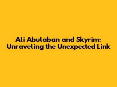 Ali Abulaban and Skyrim: Unraveling the Unexpected Link