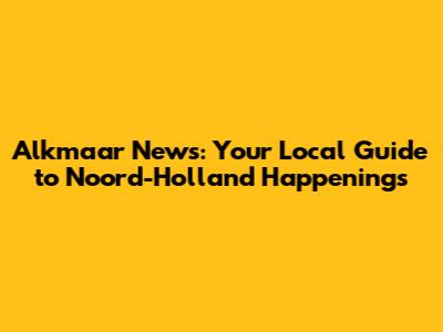 Alkmaar News: Your Local Guide to Noord-Holland Happenings