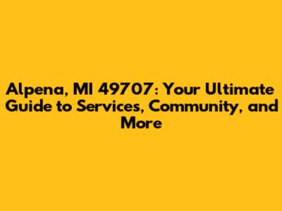 Alpena, MI 49707: Your Ultimate Guide to Services, Community, and More