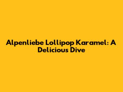 Alpenliebe Lollipop Karamel: A Delicious Dive