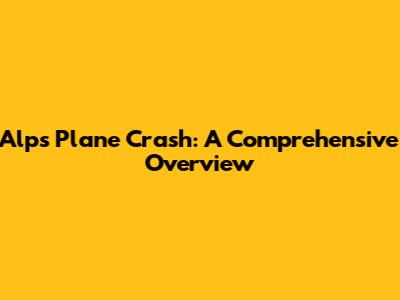 Alps Plane Crash: A Comprehensive Overview