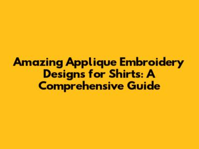 Amazing Applique Embroidery Designs for Shirts: A Comprehensive Guide