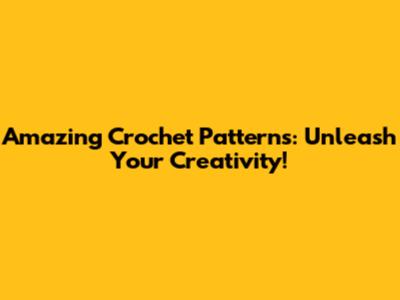Amazing Crochet Patterns: Unleash Your Creativity!