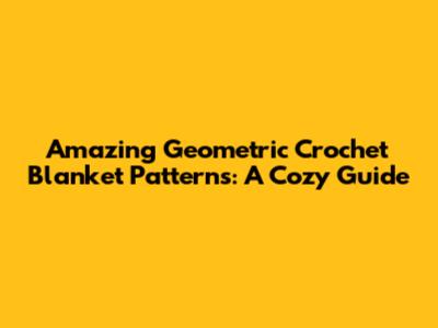 Amazing Geometric Crochet Blanket Patterns: A Cozy Guide