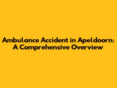Ambulance Accident in Apeldoorn: A Comprehensive Overview
