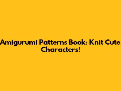 Amigurumi Patterns Book: Knit Cute Characters!