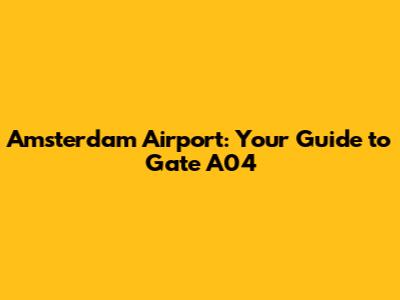 Amsterdam Airport: Your Guide to Gate A04