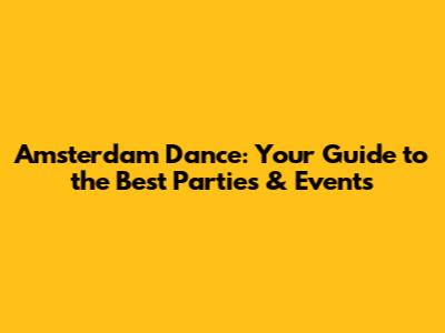 Amsterdam Dance: Your Guide to the Best Parties & Events