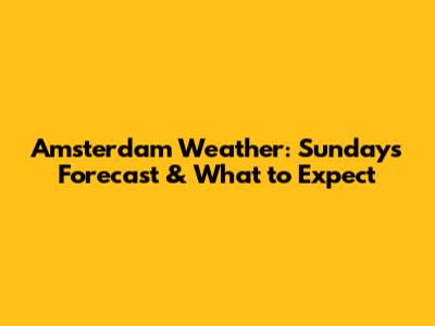 Amsterdam Weather: Sunday's Forecast & What to Expect