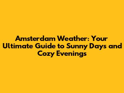 Amsterdam Weather: Your Ultimate Guide to Sunny Days and Cozy Evenings