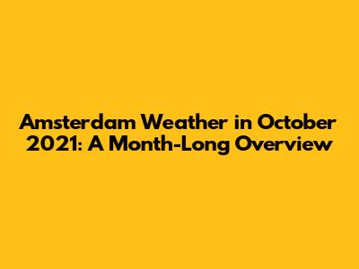Amsterdam Weather in October 2021: A Month-Long Overview