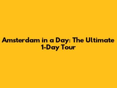 Amsterdam in a Day: The Ultimate 1-Day Tour