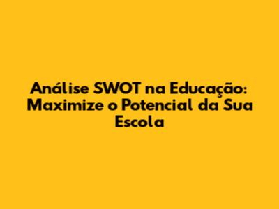 Análise SWOT na Educação: Maximize o Potencial da Sua Escola
