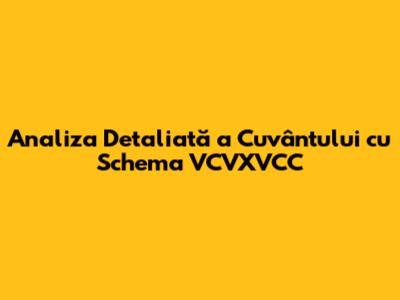 Analiza Detaliată a Cuvântului cu Schema VCVXVCC
