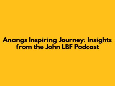 Anang's Inspiring Journey: Insights from the John LBF Podcast