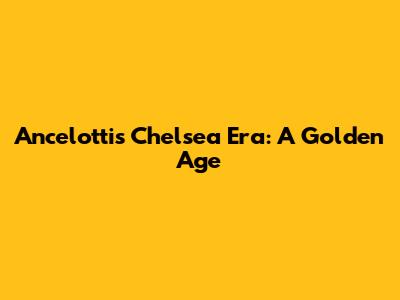 Ancelotti's Chelsea Era: A Golden Age