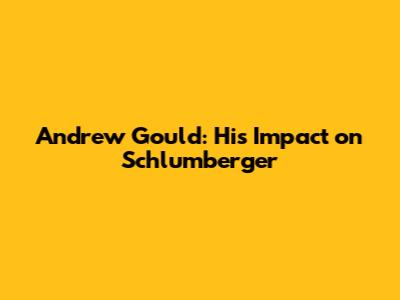 Andrew Gould: His Impact on Schlumberger