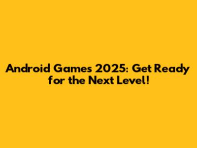 Android Games 2025: Get Ready for the Next Level!