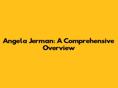 Angela Jerman: A Comprehensive Overview