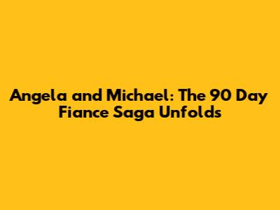 Angela and Michael: The 90 Day Fiance Saga Unfolds