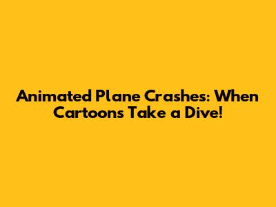 Animated Plane Crashes: When Cartoons Take a Dive!