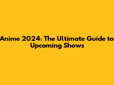 Anime 2024: The Ultimate Guide to Upcoming Shows