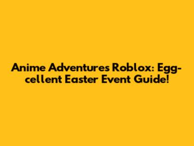 Anime Adventures Roblox: Egg-cellent Easter Event Guide!
