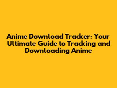 Anime Download Tracker: Your Ultimate Guide to Tracking and Downloading Anime