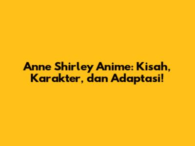 Anne Shirley Anime: Kisah, Karakter, dan Adaptasi!