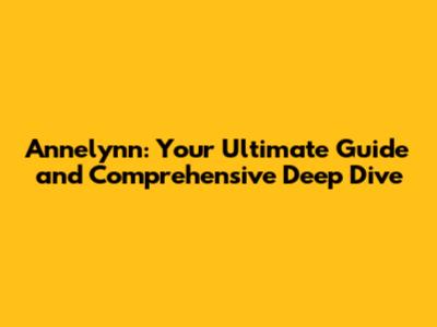 Annelynn: Your Ultimate Guide and Comprehensive Deep Dive