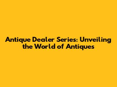 Antique Dealer Series: Unveiling the World of Antiques