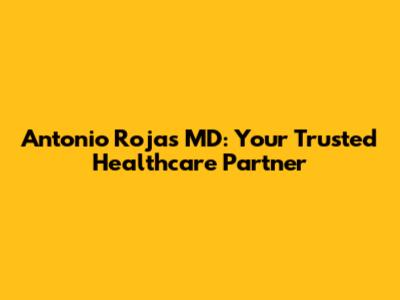 Antonio Rojas MD: Your Trusted Healthcare Partner
