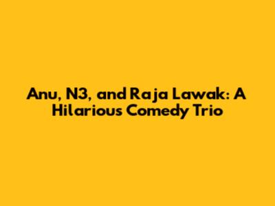Anu, N3, and Raja Lawak: A Hilarious Comedy Trio
